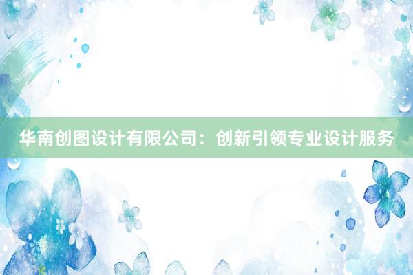 华南创图设计有限公司：创新引领专业设计服务