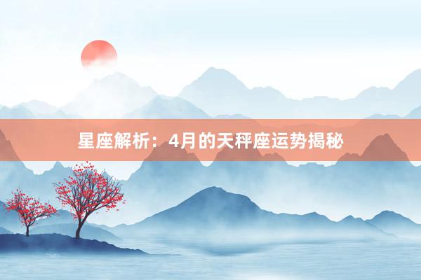 星座解析：4月的天秤座运势揭秘