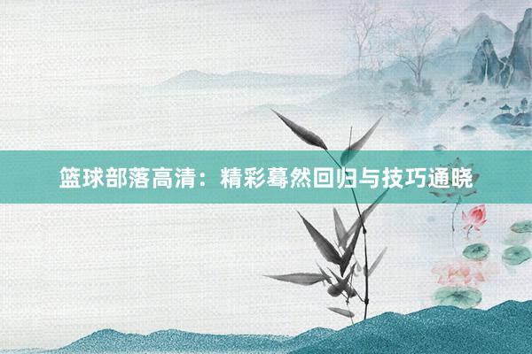 篮球部落高清：精彩蓦然回归与技巧通晓