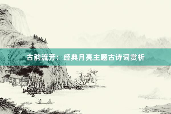 古韵流芳：经典月亮主题古诗词赏析