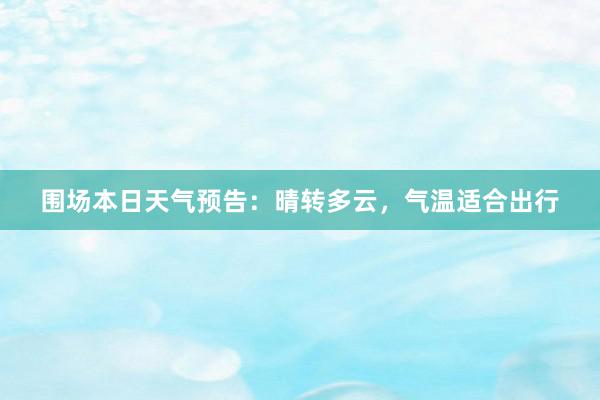 围场本日天气预告：晴转多云，气温适合出行